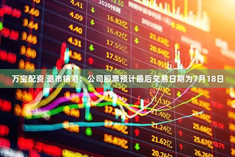 万宝配资 退市锦港：公司股票预计最后交易日期为7月18日