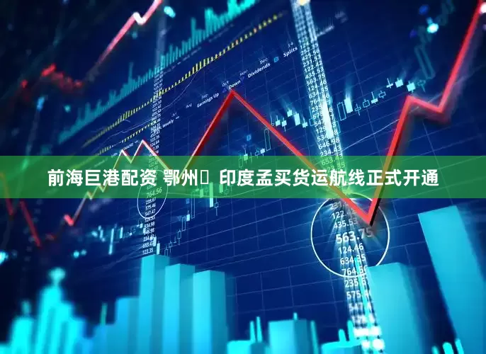 前海巨港配资 鄂州⇄印度孟买货运航线正式开通