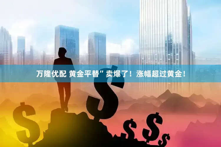 万隆优配 黄金平替”卖爆了！涨幅超过黄金！