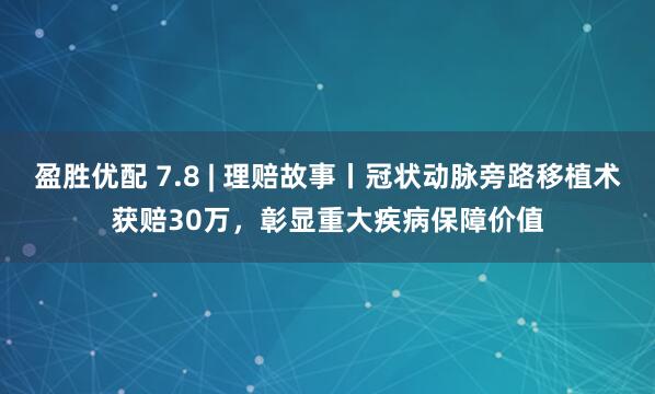 盈胜优配 7.8 | 理赔故事丨冠状动脉旁路移植术获赔30万，彰显重大疾病保障价值