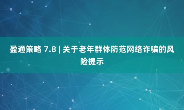 盈通策略 7.8 | 关于老年群体防范网络诈骗的风险提示