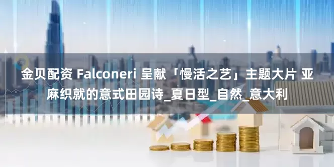 金贝配资 Falconeri 呈献「慢活之艺」主题大片 亚麻织就的意式田园诗_夏日型_自然_意大利
