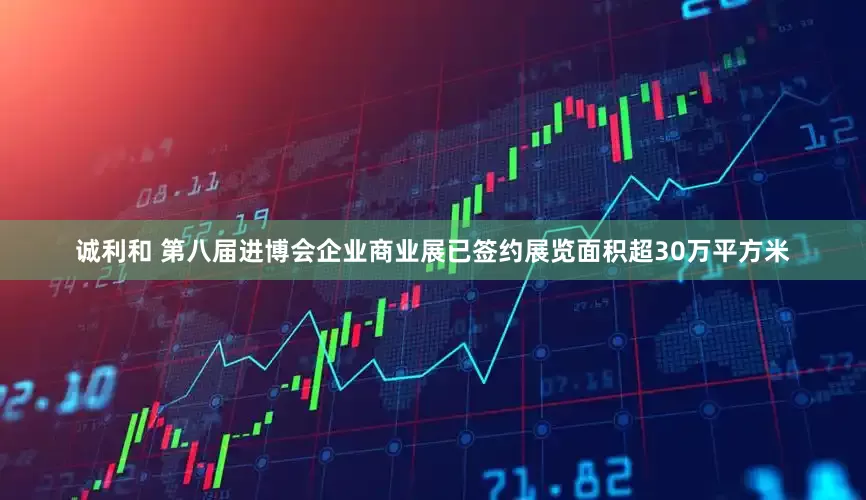 诚利和 第八届进博会企业商业展已签约展览面积超30万平方米