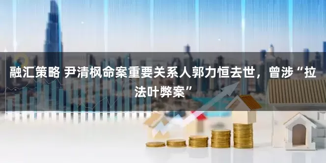 融汇策略 尹清枫命案重要关系人郭力恒去世，曾涉“拉法叶弊案”