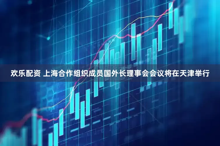 欢乐配资 上海合作组织成员国外长理事会会议将在天津举行
