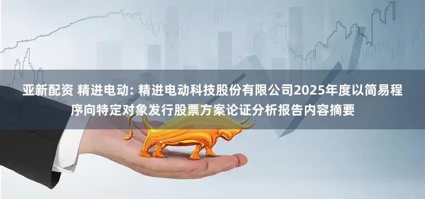 亚新配资 精进电动: 精进电动科技股份有限公司2025年度以简易程序向特定对象发行股票方案论证分析报告内容摘要