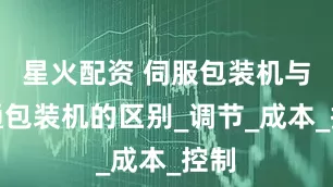 星火配资 伺服包装机与普通包装机的区别_调节_成本_控制