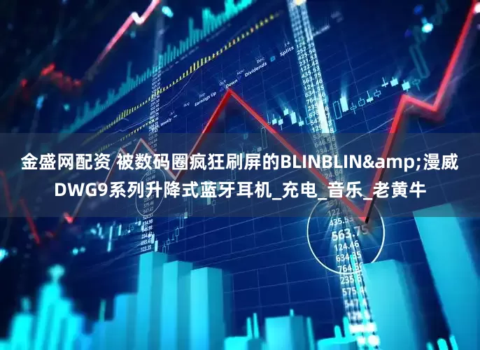 金盛网配资 被数码圈疯狂刷屏的BLINBLIN&漫威DWG9系列升降式蓝牙耳机_充电_音乐_老黄牛