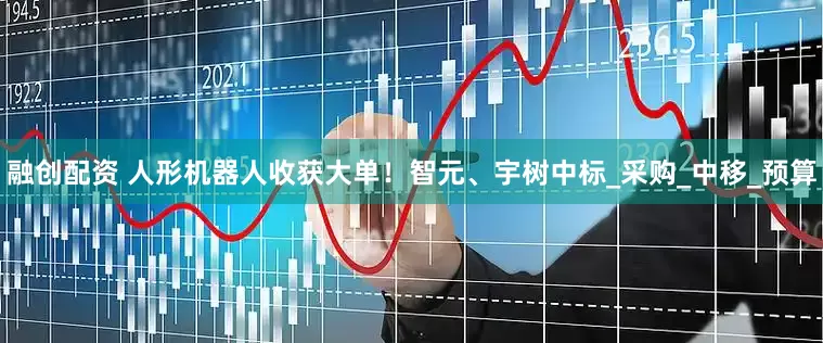 融创配资 人形机器人收获大单！智元、宇树中标_采购_中移_预算