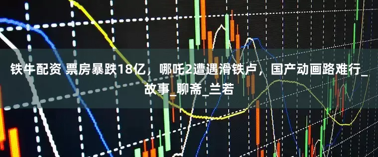 铁牛配资 票房暴跌18亿，哪吒2遭遇滑铁卢，国产动画路难行_故事_聊斋_兰若