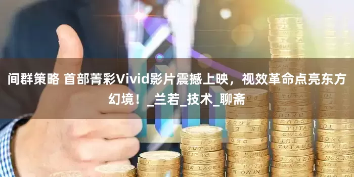 间群策略 首部菁彩Vivid影片震撼上映，视效革命点亮东方幻境！_兰若_技术_聊斋