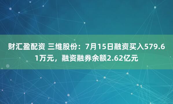 财汇盈配资 三维股份：7月15日融资买入579.61万元，融资融券余额2.62亿元