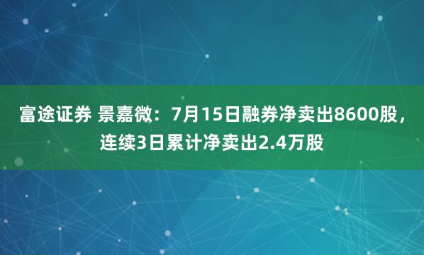 富途证券 景嘉微：7月15日融券净卖出8600股，连续3日累计净卖出2.4万股