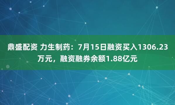 鼎盛配资 力生制药：7月15日融资买入1306.23万元，融资融券余额1.88亿元