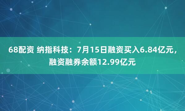68配资 纳指科技：7月15日融资买入6.84亿元，融资融券余额12.99亿元