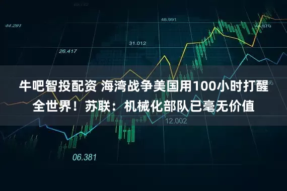 牛吧智投配资 海湾战争美国用100小时打醒全世界！苏联：机械化部队已毫无价值