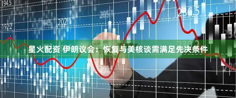 星火配资 伊朗议会：恢复与美核谈需满足先决条件
