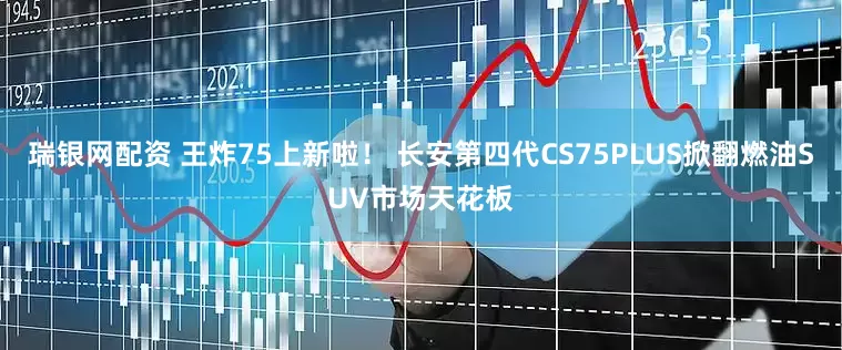 瑞银网配资 王炸75上新啦！ 长安第四代CS75PLUS掀翻燃油SUV市场天花板