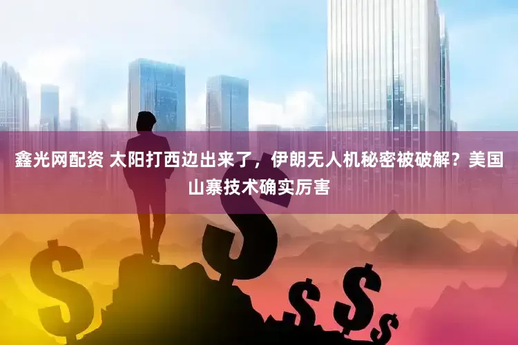鑫光网配资 太阳打西边出来了，伊朗无人机秘密被破解？美国山寨技术确实厉害