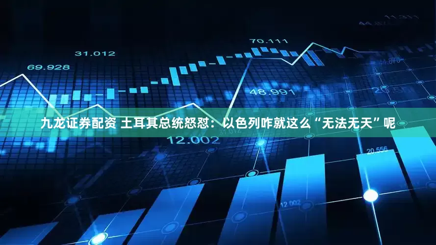 九龙证券配资 土耳其总统怒怼：以色列咋就这么“无法无天”呢