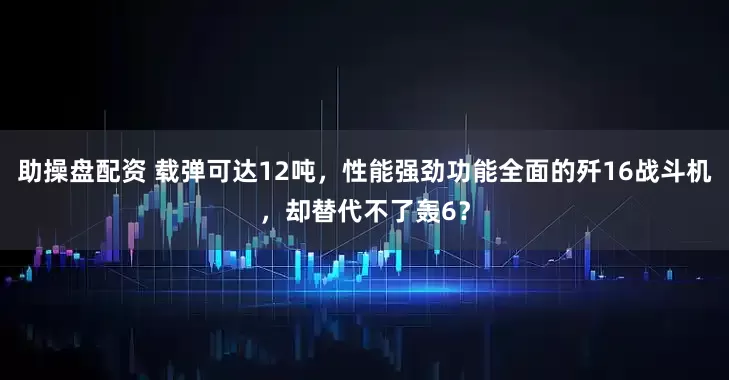 助操盘配资 载弹可达12吨，性能强劲功能全面的歼16战斗机，却替代不了轰6？
