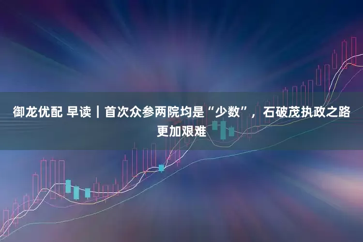 御龙优配 早读｜首次众参两院均是“少数”，石破茂执政之路更加艰难