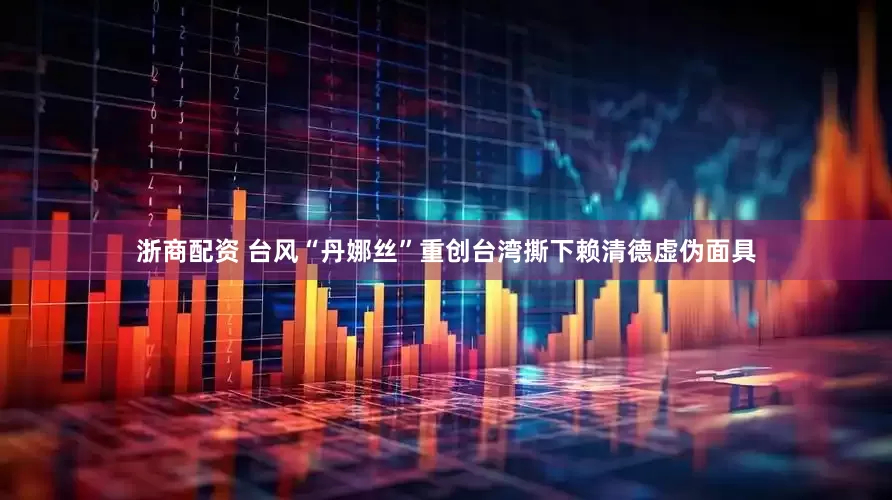 浙商配资 台风“丹娜丝”重创台湾撕下赖清德虚伪面具
