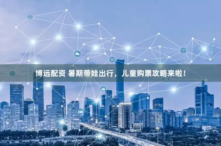 博远配资 暑期带娃出行，儿童购票攻略来啦！