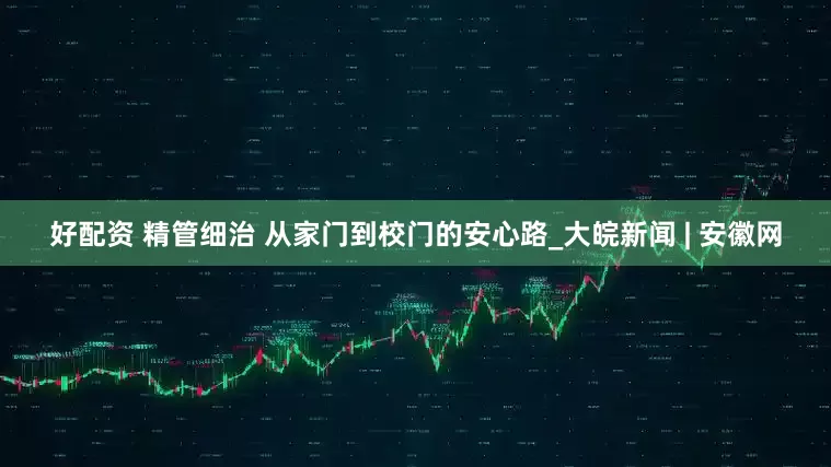 好配资 精管细治 从家门到校门的安心路_大皖新闻 | 安徽网
