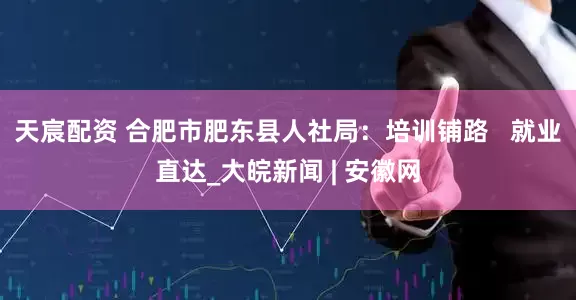天宸配资 合肥市肥东县人社局：培训铺路   就业直达_大皖新闻 | 安徽网