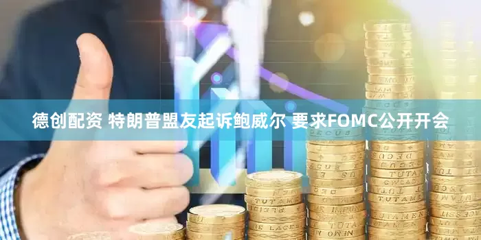 德创配资 特朗普盟友起诉鲍威尔 要求FOMC公开开会