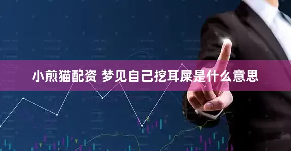 小煎猫配资 梦见自己挖耳屎是什么意思