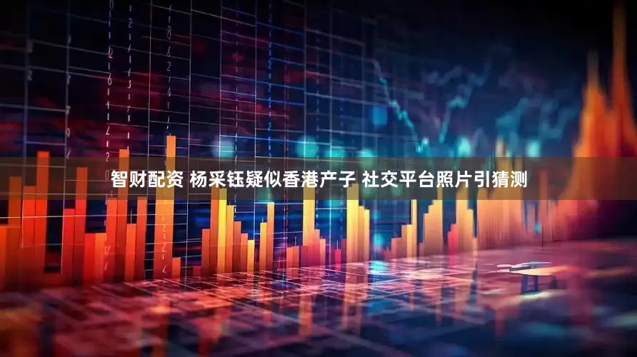 智财配资 杨采钰疑似香港产子 社交平台照片引猜测
