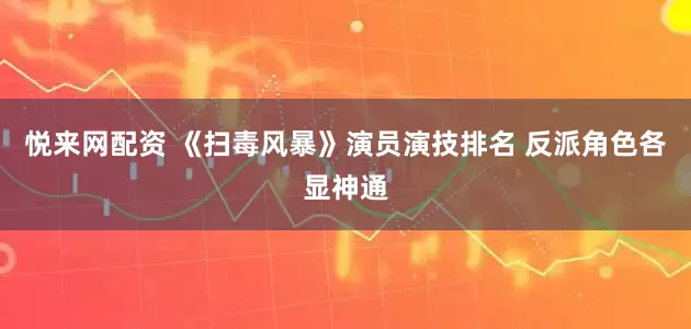 悦来网配资 《扫毒风暴》演员演技排名 反派角色各显神通