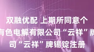 双融优配 上期所同意个旧市云新有色电解有限公司“云祥”牌锡锭注册