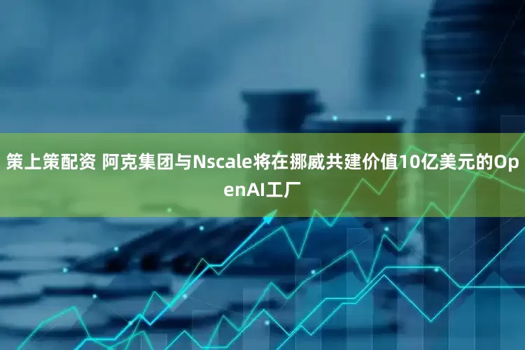 策上策配资 阿克集团与Nscale将在挪威共建价值10亿美元的OpenAI工厂