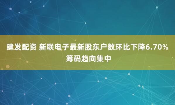 建发配资 新联电子最新股东户数环比下降6.70% 筹码趋向集中