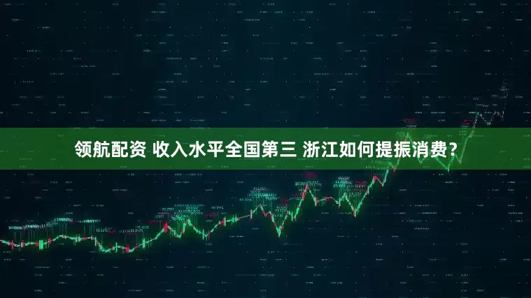 领航配资 收入水平全国第三 浙江如何提振消费？