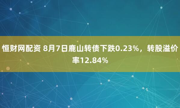 恒财网配资 8月7日鹿山转债下跌0.23%，转股溢价率12.84%